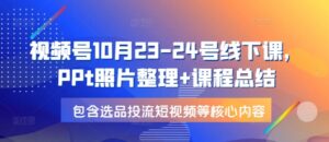 视频号10月23-24号线下课，PPt照片整理+课程总结，包含选品投流短视频等核心内容-中创网_分享创业项目_助您在家赚钱