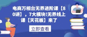 电商万相台无界进阶课【80讲】,7大模块!无界线上课【天花板】来了-中创网_分享创业项目_助您在家赚钱