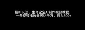 最新玩法，生肖宝宝AI制作视频教程，一条视频播放量可达千万，日入500+-中创网_分享创业项目_助您在家赚钱