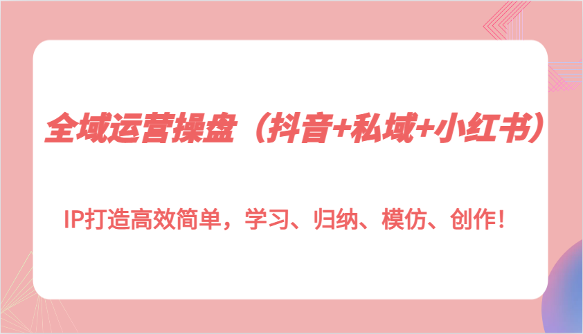 图片[1]-全域运营操盘（抖音+私域+小红书）IP打造高效简单，学习、归纳、模仿、创作！