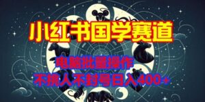 小红书国学赛道，电脑批量操作，不挑人不封号日入4张-中创网_分享创业项目_助您在家赚钱