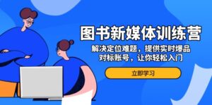 (13550期)图书新媒体训练营,解决定位难题,提供实时爆品、对标账号,让你轻松入门-中创网_分享创业项目_助您在家赚钱