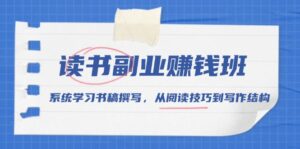 (13829期)读书副业赚钱班,系统学习书稿撰写,从阅读技巧到写作结构-中创网_分享创业项目_助您在家赚钱