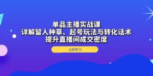 单品主播实战课:详解留人种草、起号玩法与转化话术,提升直播间成交密度-中创网_分享创业项目_助您在家赚钱