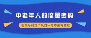 中老年人的流量密码,视频号的这个风口一定不要再错过,小白轻松月入过W-中创网_分享创业项目_助您在家赚钱