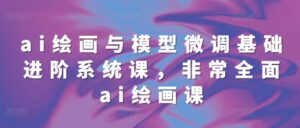 ai绘画与模型微调基础进阶系统课,非常全面ai绘画课(68节)-中创网_分享创业项目_助您在家赚钱