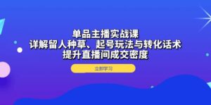 (13546期)单品主播实战课:详解留人种草、起号玩法与转化话术,提升直播间成交密度-中创网_分享创业项目_助您在家赚钱