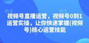 视频号直播运营,视频号0到1运营实操,让你快速掌握(视频号)核心运营技能-中创网_分享创业项目_助您在家赚钱