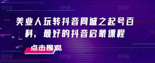 美业人玩转抖音同城之起号百科，最好的抖音启蒙课程-中创网_分享创业项目_助您在家赚钱