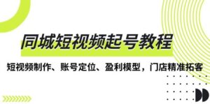 同城短视频起号教程,短视频制作、账号定位、盈利模型,门店精准拓客-中创网_分享创业项目_助您在家赚钱