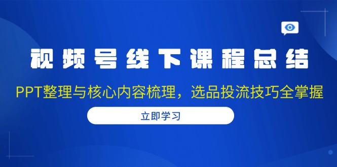 （13743期）视频号线下课程总结：PPT整理与核心内容梳理，选品投流技巧全掌握-中创网_分享创业项目_助您在家赚钱