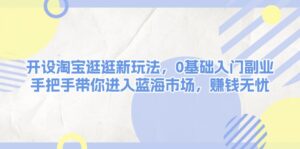 （13870期）开设淘宝逛逛新玩法，0基础入门副业，手把手带你进入蓝海市场，赚钱无忧-中创网_分享创业项目_助您在家赚钱