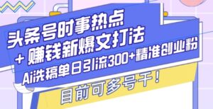 头条号时事热点+赚钱新爆文打法，Ai洗稿单日引流300+精准创业粉，目前可多号干【揭秘】-中创网_分享创业项目_助您在家赚钱