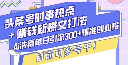 头条号时事热点+赚钱新爆文打法，Ai洗稿单日引流300+精准创业粉，目前可多号干【揭秘】-中创网_分享创业项目_助您在家赚钱