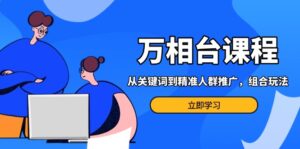 (13595期)万相台课程:从关键词到精准人群推广,组合玩法高效应对多场景电商营销...-中创网_分享创业项目_助您在家赚钱