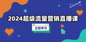 2024超级流量营销直播课,低成本打法,提升流量转化率,案例拆解爆款-中创网_分享创业项目_助您在家赚钱