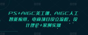 PS+AIGC美工课,AIGC人工智能应用,电商项目设立流程,设计理论+案例实操-中创网_分享创业项目_助您在家赚钱