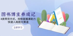 （13755期）图书博主养成记：4类带货方式，视频直播课助力，快速入局图文赛道-中创网_分享创业项目_助您在家赚钱