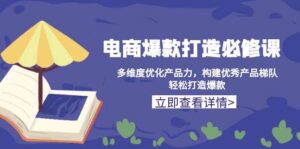 电商爆款打造必修课:多维度优化产品力,构建优秀产品梯队,轻松打造爆款-中创网_分享创业项目_助您在家赚钱