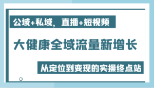 大健康全域流量新增长6.0,公域+私域,直播+短视频,从定位到变现的实操终点站-中创网_分享创业项目_助您在家赚钱