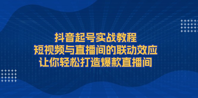 （13874期）抖音起号实战教程，短视频与直播间的联动效应，让你轻松打造爆款直播间-中创网_分享创业项目_助您在家赚钱