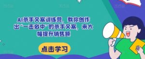 AI杀手文案训练营,教你创作出“一击必中”的杀手文案,来大幅提升销售额-中创网_分享创业项目_助您在家赚钱