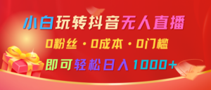 小白玩转抖音无人直播,0粉丝、0成本、0门槛,轻松日入1000+-中创网_分享创业项目_助您在家赚钱