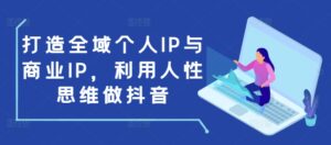 打造全域个人IP与商业IP,利用人性思维做抖音-中创网_分享创业项目_助您在家赚钱