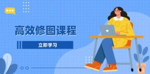 高效修图课程:教你后期处理图片,1分钟快修3分钟精修,提升修图效率-中创网_分享创业项目_助您在家赚钱