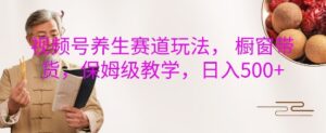 视频号养生赛道玩法, 橱窗带货,保姆级教学,日入5张-中创网_分享创业项目_助您在家赚钱