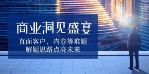 商业洞见盛宴，直面客户、内卷等难题，解题思路点亮未来-中创网_分享创业项目_助您在家赚钱