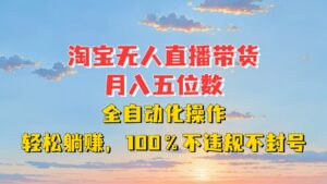 淘宝无人直播带货，月入五位数，全自动化操作，轻松躺赚，100%不违规不封号-中创网_分享创业项目_助您在家赚钱