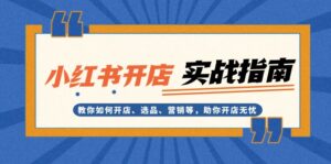 (13520期)小红书开店实战指南:教你如何开店、选品、营销等,助你开店无忧-中创网_分享创业项目_助您在家赚钱