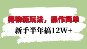 得物新玩法详细流程，操作简单，新手一年搞12W+-中创网_分享创业项目_助您在家赚钱