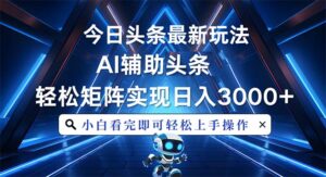 （13683期）今日头条最新玩法，思路简单，AI辅助，复制粘贴轻松矩阵日入3000+-中创网_分享创业项目_助您在家赚钱