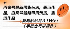 (13580期)百家号最新带货玩法,搬运作品,复制粘贴月入1W+!(手机也可以操作)-中创网_分享创业项目_助您在家赚钱