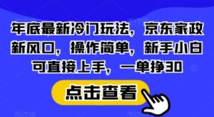 年底最新冷门玩法，京东家政新风口，操作简单，新手小白可直接上手，一单挣30【揭秘】-中创网_分享创业项目_助您在家赚钱