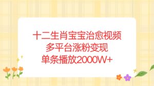 （13837期）十二生肖宝宝治愈视频，多平台涨粉变现，单条播放2000W+-中创网_分享创业项目_助您在家赚钱