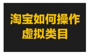 淘宝如何操作虚拟类目,淘宝虚拟类目玩法实操教程-中创网_分享创业项目_助您在家赚钱