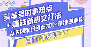 (13782期)头条号时事热点+赚钱新爆文打法,Ai洗稿单日引流300+精准创业粉,目前...-中创网_分享创业项目_助您在家赚钱