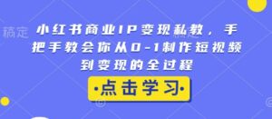 小红书商业IP变现私教，手把手教会你从0-1制作短视频到变现的全过程-中创网_分享创业项目_助您在家赚钱