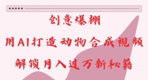 创意爆棚，用AI打造动物合成视频，解锁月入过W新秘籍【揭秘】-中创网_分享创业项目_助您在家赚钱