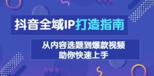 抖音全域IP打造指南,从内容选题到爆款视频,助你快速上手-中创网_分享创业项目_助您在家赚钱