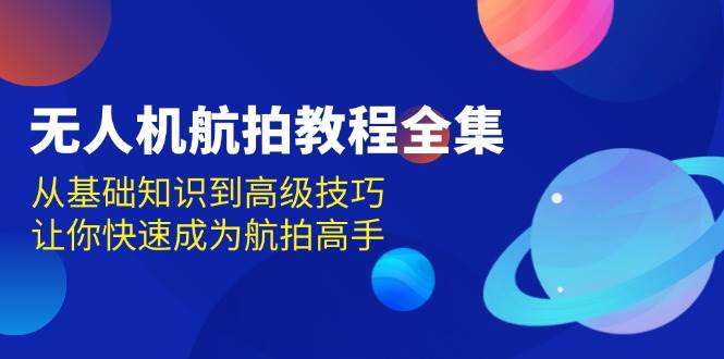 无人机航拍教程全集，从基础知识到高级技巧，让你快速成为航拍高手-中创网_分享创业项目_助您在家赚钱