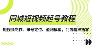 (13560期)同城短视频起号教程,短视频制作、账号定位、盈利模型,门店精准拓客-中创网_分享创业项目_助您在家赚钱