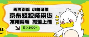 无需引流,小白可做,京东短现频带货,不用剪辑,搬运上传,日入1k【揭秘】-中创网_分享创业项目_助您在家赚钱
