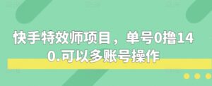 快手特效师项目，单号0撸140，可以多账号操作【揭秘】-中创网_分享创业项目_助您在家赚钱