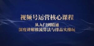 视频号运营核心课程,从入门到精通,深度讲解推流算法与排品实操玩-中创网_分享创业项目_助您在家赚钱