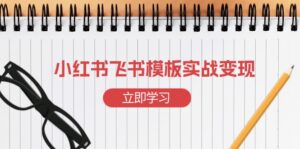 (13736期)小红书飞书 模板实战变现:小红书快速起号,搭建一个赚钱的飞书模板-中创网_分享创业项目_助您在家赚钱