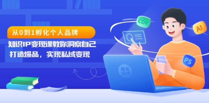 从0到1孵化个人品牌，知识IP变现课教你洞察自己，打造爆品，实现私域变现-中创网_分享创业项目_助您在家赚钱